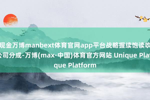 现金万博manbext体育官网app平台战略握续饱读吹上市公司分成-万博(max·中国)体育官方网站 Unique Platform