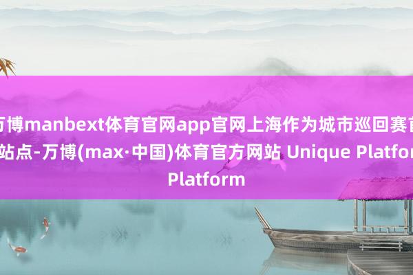 万博manbext体育官网app官网上海作为城市巡回赛首发站点-万博(max·中国)体育官方网站 Unique Platform