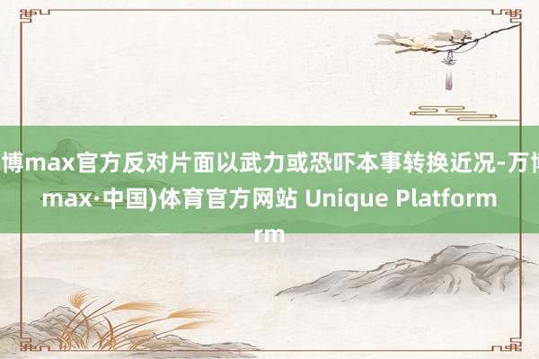 万博max官方反对片面以武力或恐吓本事转换近况-万博(max·中国)体育官方网站 Unique Platform