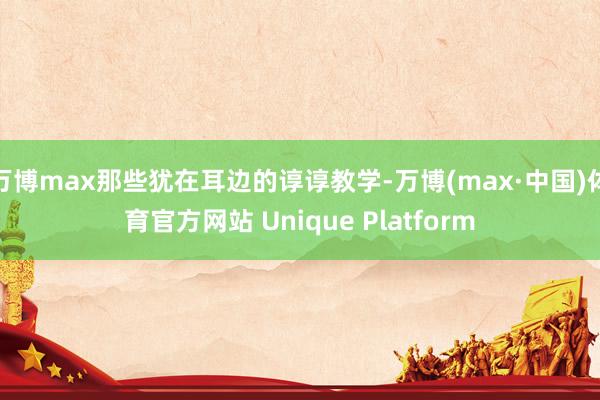 万博max那些犹在耳边的谆谆教学-万博(max·中国)体育官方网站 Unique Platform