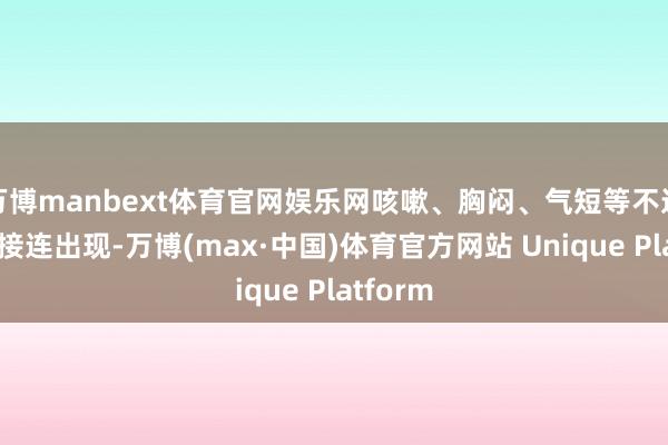 万博manbext体育官网娱乐网咳嗽、胸闷、气短等不适也可能接连出现-万博(max·中国)体育官方网站 Unique Platform