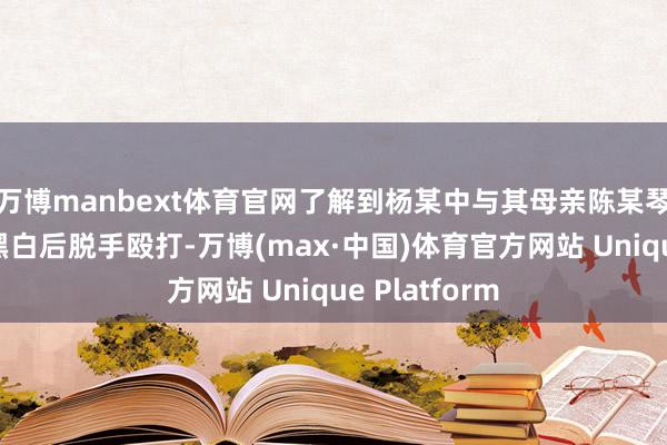 万博manbext体育官网了解到杨某中与其母亲陈某琴因琐事发生黑白后脱手殴打-万博(max·中国)体育官方网站 Unique Platform