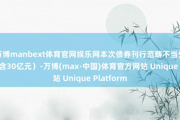 万博manbext体育官网娱乐网本次债券刊行范畴不当先30亿元（含30亿元）-万博(max·中国)体育官方网站 Unique Platform