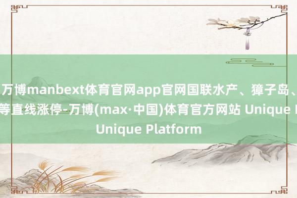 万博manbext体育官网app官网国联水产、獐子岛、大湖股份等直线涨停-万博(max·中国)体育官方网站 Unique Platform