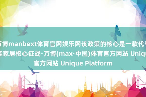 万博manbext体育官网娱乐网该政策的核心是一款代号为J490的智能家居核心征战-万博(max·中国)体育官方网站 Unique Platform