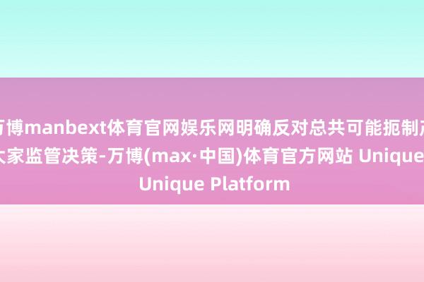 万博manbext体育官网娱乐网明确反对总共可能扼制产业发展的大家监管决策-万博(max·中国)体育官方网站 Unique Platform