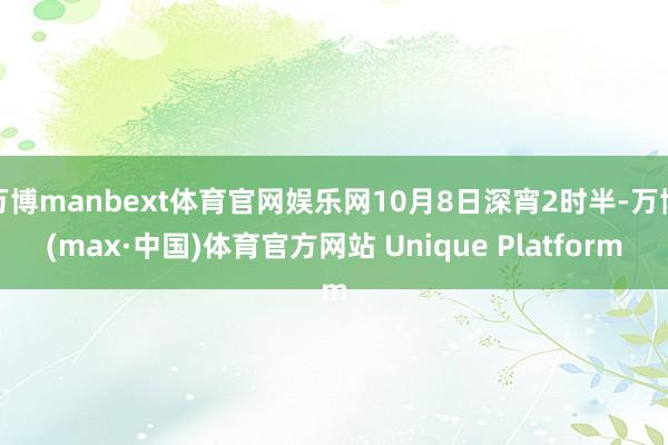 万博manbext体育官网娱乐网10月8日深宵2时半-万博(max·中国)体育官方网站 Unique Platform