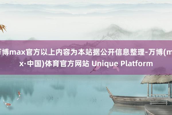 万博max官方以上内容为本站据公开信息整理-万博(max·中国)体育官方网站 Unique Platform