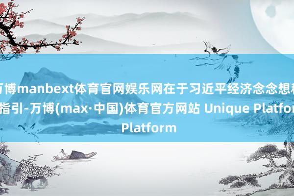 万博manbext体育官网娱乐网在于习近平经济念念想科学指引-万博(max·中国)体育官方网站 Unique Platform