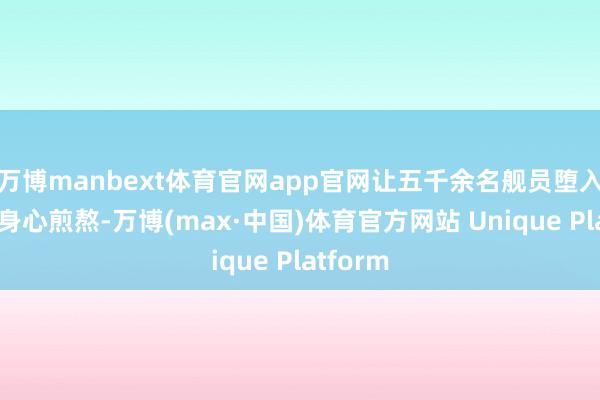 万博manbext体育官网app官网让五千余名舰员堕入极致的身心煎熬-万博(max·中国)体育官方网站 Unique Platform