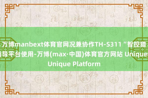 万博manbext体育官网况兼协作TH-S311“智控猎手”作战指导平台使用-万博(max·中国)体育官方网站 Unique Platform