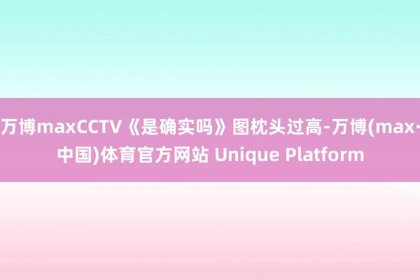 万博maxCCTV《是确实吗》图枕头过高-万博(max·中国)体育官方网站 Unique Platform