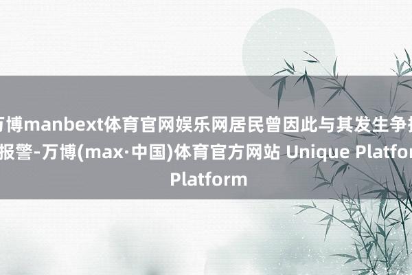万博manbext体育官网娱乐网居民曾因此与其发生争执而报警-万博(max·中国)体育官方网站 Unique Platform