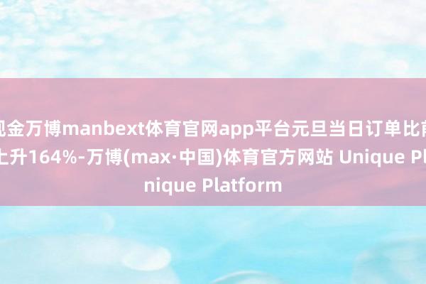 现金万博manbext体育官网app平台元旦当日订单比前年同时上升164%-万博(max·中国)体育官方网站 Unique Platform