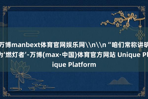 万博manbext体育官网娱乐网\n\n“咱们常称讲明事业家为‘燃灯者’-万博(max·中国)体育官方网站 Unique Platform