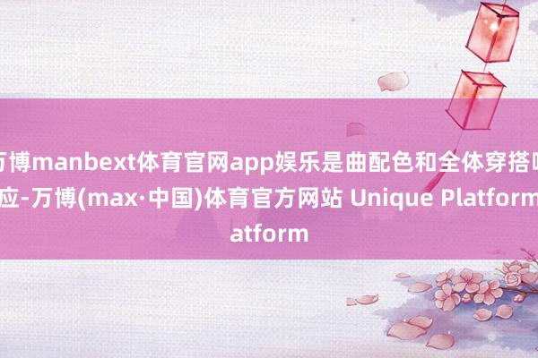 万博manbext体育官网app娱乐是曲配色和全体穿搭呼应-万博(max·中国)体育官方网站 Unique Platform