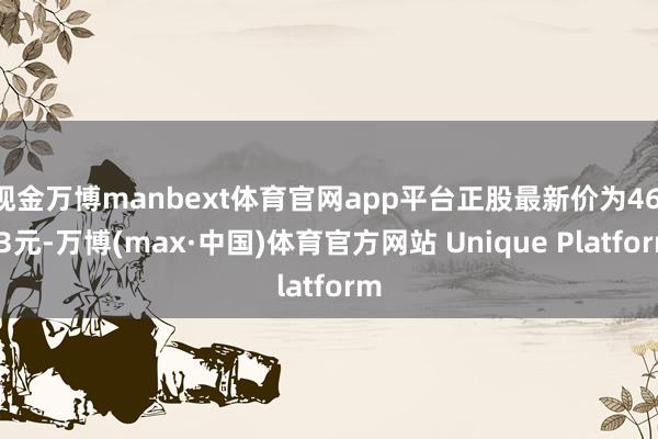 现金万博manbext体育官网app平台正股最新价为46.03元-万博(max·中国)体育官方网站 Unique Platform