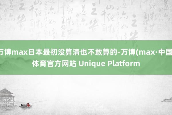 万博max日本最初没算清也不敢算的-万博(max·中国)体育官方网站 Unique Platform