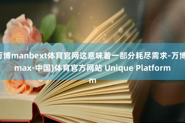 万博manbext体育官网这意味着一部分耗尽需求-万博(max·中国)体育官方网站 Unique Platform