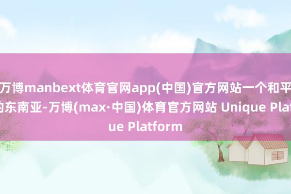 万博manbext体育官网app(中国)官方网站一个和平结实的东南亚-万博(max·中国)体育官方网站 Unique Platform