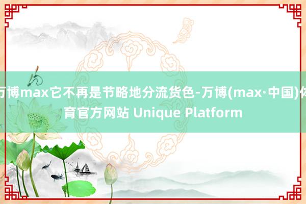 万博max它不再是节略地分流货色-万博(max·中国)体育官方网站 Unique Platform