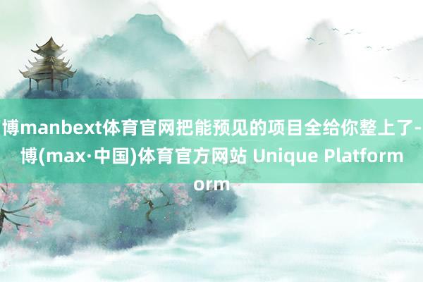 万博manbext体育官网把能预见的项目全给你整上了-万博(max·中国)体育官方网站 Unique Platform