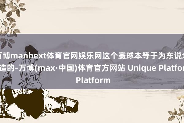 万博manbext体育官网娱乐网这个寰球本等于为东说念主造的-万博(max·中国)体育官方网站 Unique Platform