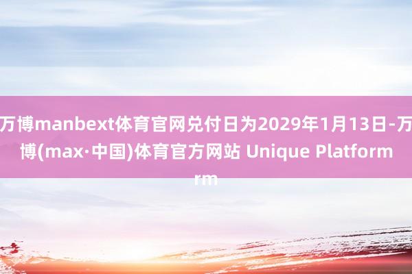 万博manbext体育官网兑付日为2029年1月13日-万博(max·中国)体育官方网站 Unique Platform