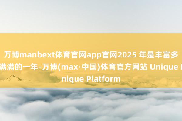 万博manbext体育官网app官网2025 年是丰富多彩也得益满满的一年-万博(max·中国)体育官方网站 Unique Platform