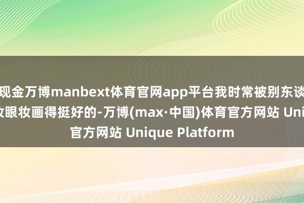 现金万博manbext体育官网app平台我时常被别东谈主夸：你这个妆眼妆画得挺好的-万博(max·中国)体育官方网站 Unique Platform