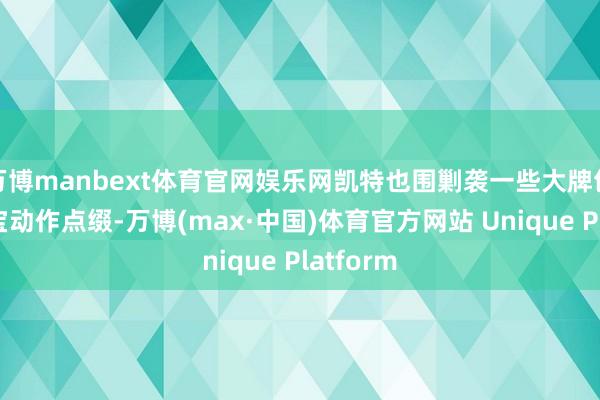 万博manbext体育官网娱乐网凯特也围剿袭一些大牌包袋或珠宝动作点缀-万博(max·中国)体育官方网站 Unique Platform